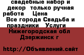 свадебные набор и декор (только ручная работа) › Цена ­ 3000-4000 - Все города Свадьба и праздники » Услуги   . Нижегородская обл.,Дзержинск г.